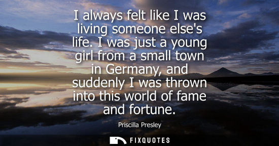 Small: I always felt like I was living someone elses life. I was just a young girl from a small town in German