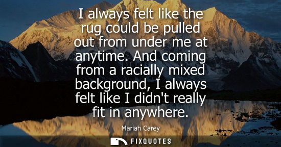 Small: I always felt like the rug could be pulled out from under me at anytime. And coming from a racially mix