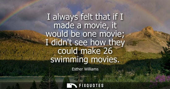 Small: I always felt that if I made a movie, it would be one movie I didnt see how they could make 26 swimming