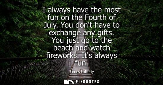 Small: I always have the most fun on the Fourth of July. You dont have to exchange any gifts. You just go to t