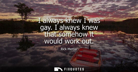Small: I always knew I was gay. I always knew that somehow it would work out