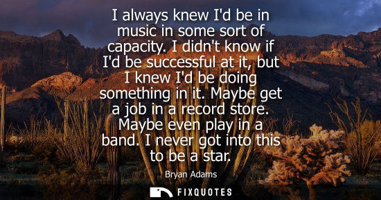 Small: I always knew Id be in music in some sort of capacity. I didnt know if Id be successful at it, but I kn