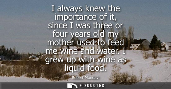 Small: I always knew the importance of it, since I was three or four years old my mother used to feed me wine 
