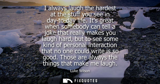 Small: I always laugh the hardest at the stuff you see in day-to-day life. Its great when somebody can tell a 