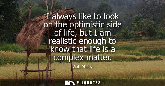 Small: I always like to look on the optimistic side of life, but I am realistic enough to know that life is a complex