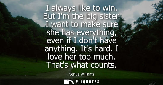 Small: I always like to win. But Im the big sister. I want to make sure she has everything, even if I dont hav