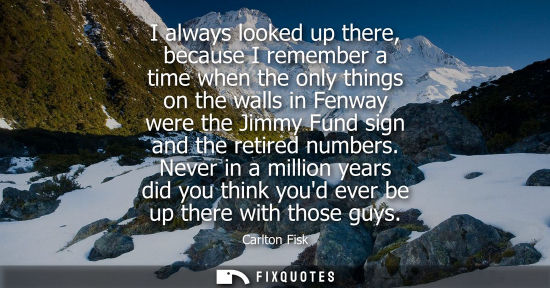 Small: I always looked up there, because I remember a time when the only things on the walls in Fenway were th