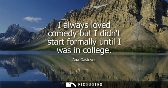 Small: I always loved comedy but I didnt start formally until I was in college