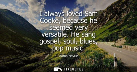 Small: I always loved Sam Cooke, because he seemed very versatile. He sang gospel, soul, blues, pop music