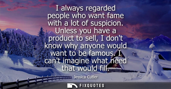 Small: I always regarded people who want fame with a lot of suspicion. Unless you have a product to sell, I do