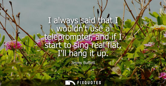 Small: I always said that I wouldnt use a teleprompter, and if I start to sing real flat, Ill hang it up
