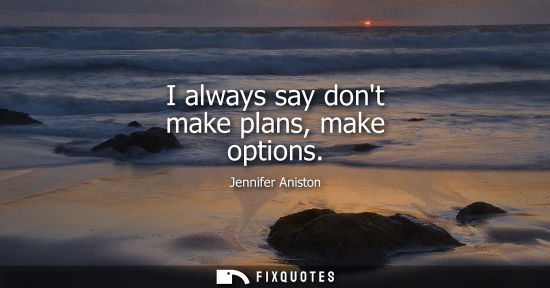 Small: I always say dont make plans, make options