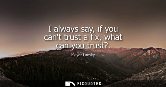 Small: I always say, if you cant trust a fix, what can you trust?