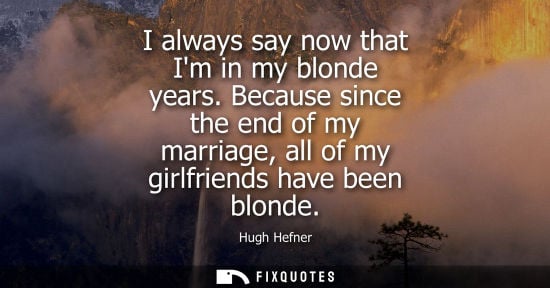 Small: I always say now that Im in my blonde years. Because since the end of my marriage, all of my girlfriends have 