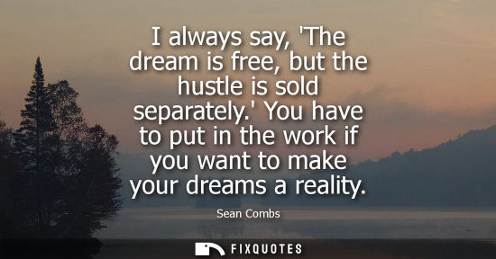 Small: I always say, The dream is free, but the hustle is sold separately. You have to put in the work if you 