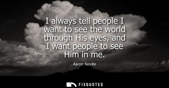 Small: I always tell people I want to see the world through His eyes, and I want people to see Him in me