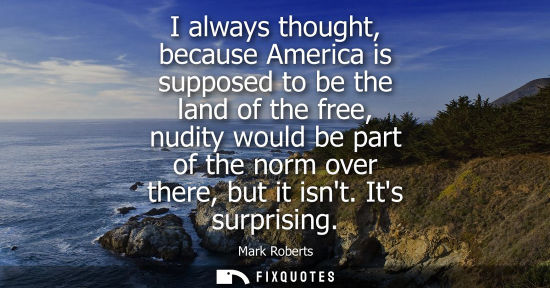 Small: I always thought, because America is supposed to be the land of the free, nudity would be part of the n