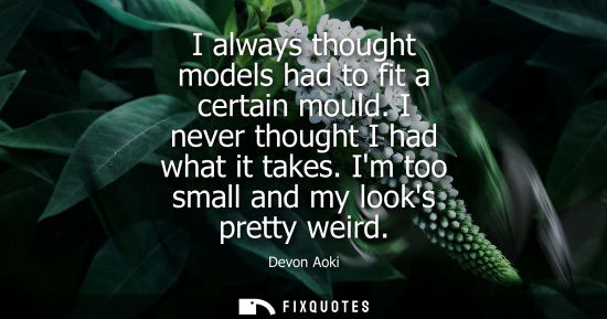 Small: I always thought models had to fit a certain mould. I never thought I had what it takes. Im too small a