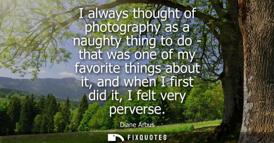 Small: I always thought of photography as a naughty thing to do - that was one of my favorite things about it,