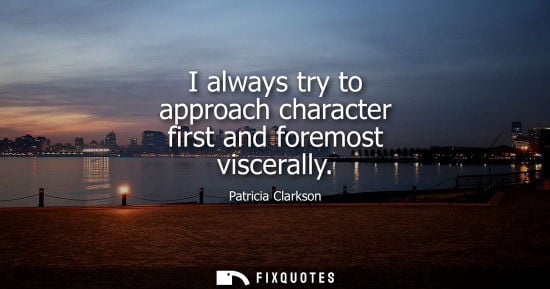 Small: I always try to approach character first and foremost viscerally