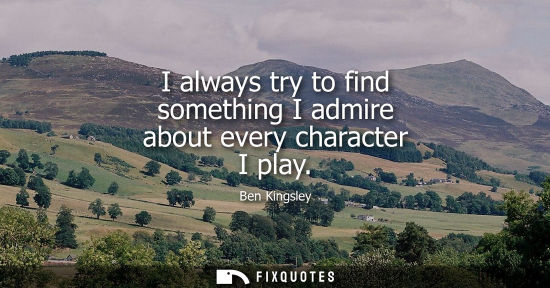 Small: I always try to find something I admire about every character I play
