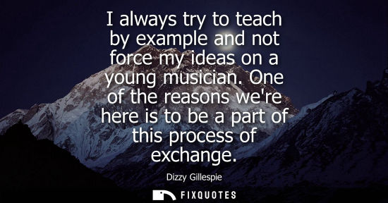 Small: I always try to teach by example and not force my ideas on a young musician. One of the reasons were he