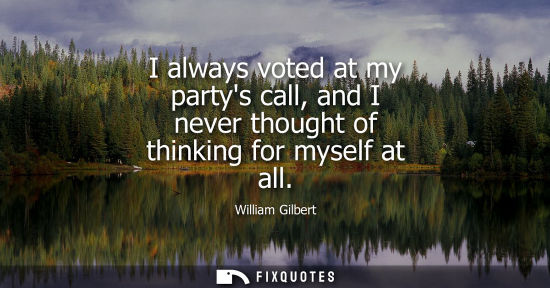 Small: I always voted at my partys call, and I never thought of thinking for myself at all
