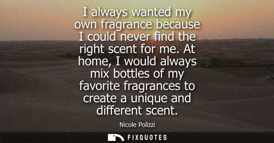 Small: I always wanted my own fragrance because I could never find the right scent for me. At home, I would al