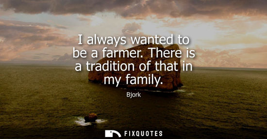 Small: I always wanted to be a farmer. There is a tradition of that in my family