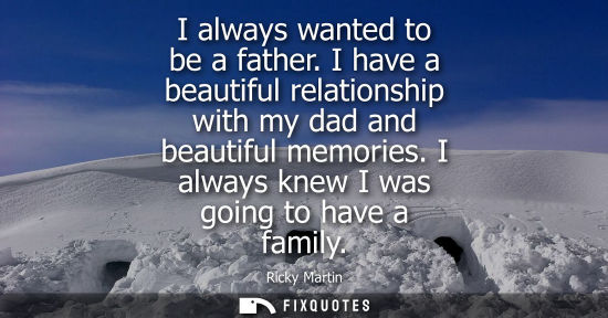 Small: I always wanted to be a father. I have a beautiful relationship with my dad and beautiful memories. I a