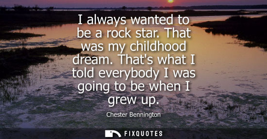 Small: I always wanted to be a rock star. That was my childhood dream. Thats what I told everybody I was going