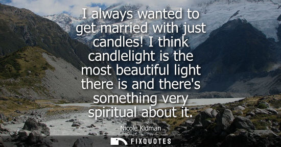 Small: I always wanted to get married with just candles! I think candlelight is the most beautiful light there is and