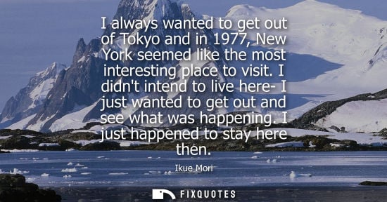 Small: I always wanted to get out of Tokyo and in 1977, New York seemed like the most interesting place to vis