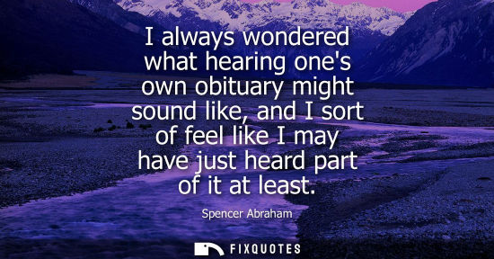Small: I always wondered what hearing ones own obituary might sound like, and I sort of feel like I may have j