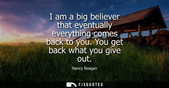 Small: I am a big believer that eventually everything comes back to you. You get back what you give out