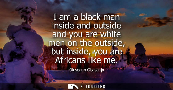 Small: I am a black man inside and outside and you are white men on the outside, but inside, you are Africans like me