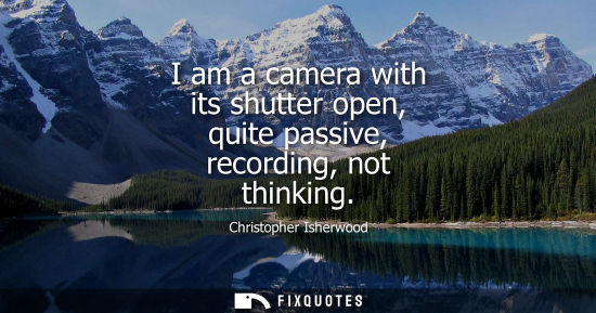 Small: I am a camera with its shutter open, quite passive, recording, not thinking