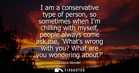 Small: I am a conservative type of person, so sometimes when Im chilling with myself, people always come ask m