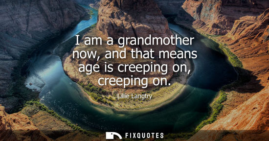 Small: I am a grandmother now, and that means age is creeping on, creeping on
