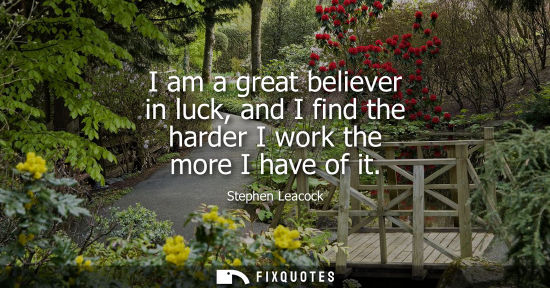 Small: I am a great believer in luck, and I find the harder I work the more I have of it