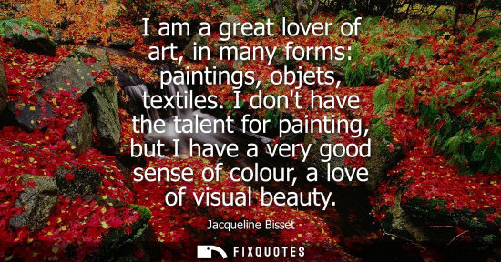 Small: I am a great lover of art, in many forms: paintings, objets, textiles. I dont have the talent for paint