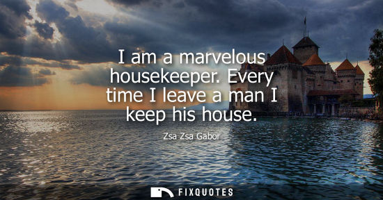 Small: I am a marvelous housekeeper. Every time I leave a man I keep his house