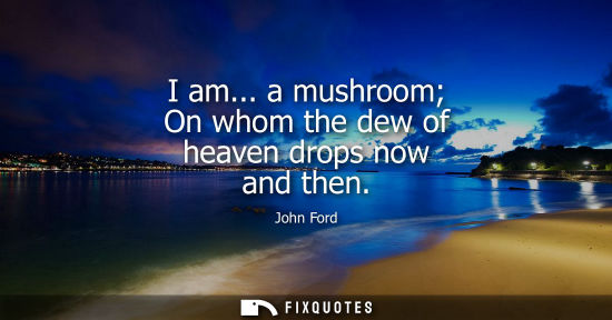 Small: I am... a mushroom On whom the dew of heaven drops now and then