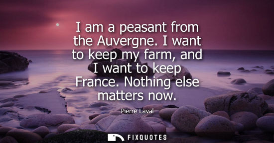 Small: I am a peasant from the Auvergne. I want to keep my farm, and I want to keep France. Nothing else matte