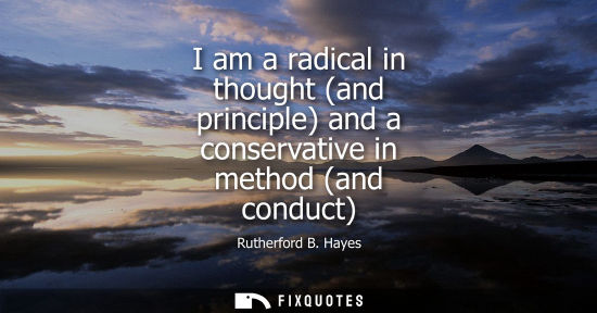Small: I am a radical in thought (and principle) and a conservative in method (and conduct)