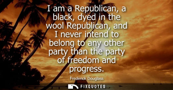 Small: I am a Republican, a black, dyed in the wool Republican, and I never intend to belong to any other part