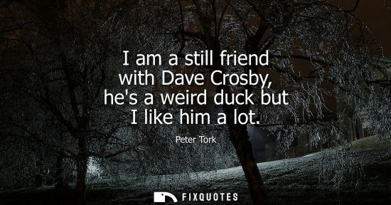 Small: I am a still friend with Dave Crosby, hes a weird duck but I like him a lot