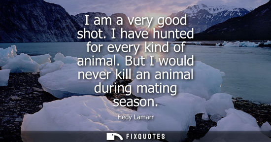 Small: I am a very good shot. I have hunted for every kind of animal. But I would never kill an animal during 
