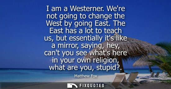 Small: I am a Westerner. Were not going to change the West by going East. The East has a lot to teach us, but 