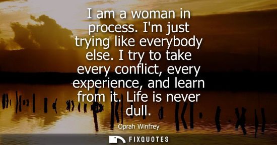Small: I am a woman in process. Im just trying like everybody else. I try to take every conflict, every experi